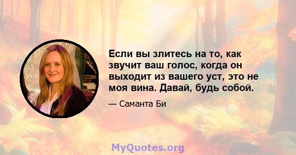 Если вы злитесь на то, как звучит ваш голос, когда он выходит из вашего уст, это не моя вина. Давай, будь собой.