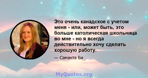 Это очень канадское с учетом меня - или, может быть, это больше католическая школьница во мне - но я всегда действительно хочу сделать хорошую работу.