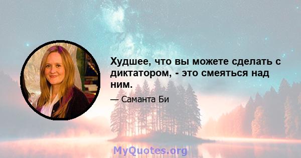 Худшее, что вы можете сделать с диктатором, - это смеяться над ним.