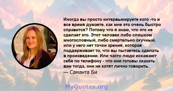 Иногда вы просто интервьюируете кого -то и все время думаете, как мне это очень быстро справится? Потому что я знаю, что это не сделает это. Этот человек либо слишком многословный, либо смертельно скучный, или у него