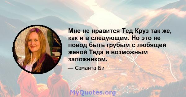 Мне не нравится Тед Круз так же, как и в следующем. Но это не повод быть грубым с любящей женой Теда и возможным заложником.