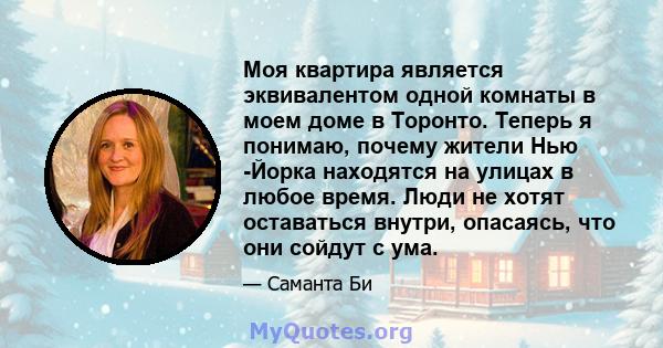 Моя квартира является эквивалентом одной комнаты в моем доме в Торонто. Теперь я понимаю, почему жители Нью -Йорка находятся на улицах в любое время. Люди не хотят оставаться внутри, опасаясь, что они сойдут с ума.