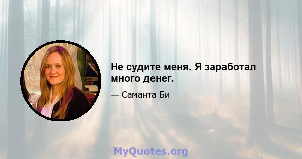 Не судите меня. Я заработал много денег.