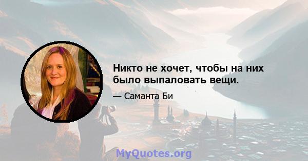 Никто не хочет, чтобы на них было выпаловать вещи.