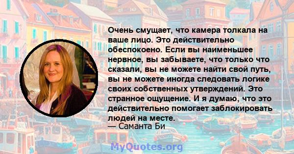 Очень смущает, что камера толкала на ваше лицо. Это действительно обеспокоено. Если вы наименьшее нервное, вы забываете, что только что сказали, вы не можете найти свой путь, вы не можете иногда следовать логике своих