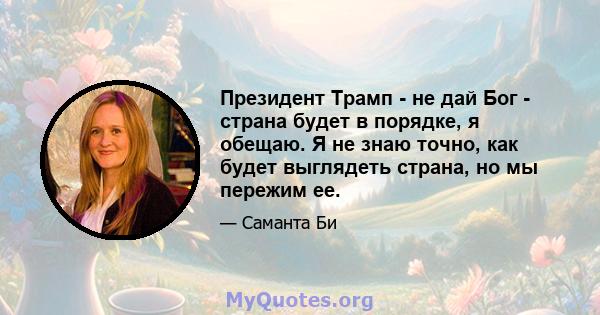 Президент Трамп - не дай Бог - страна будет в порядке, я обещаю. Я не знаю точно, как будет выглядеть страна, но мы пережим ее.