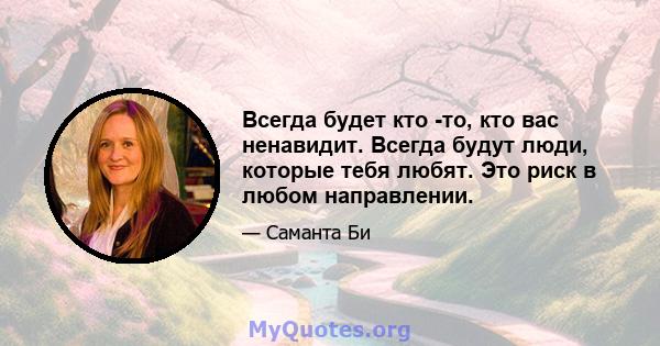 Всегда будет кто -то, кто вас ненавидит. Всегда будут люди, которые тебя любят. Это риск в любом направлении.