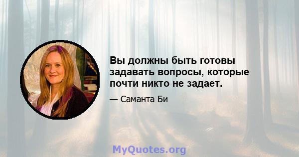 Вы должны быть готовы задавать вопросы, которые почти никто не задает.