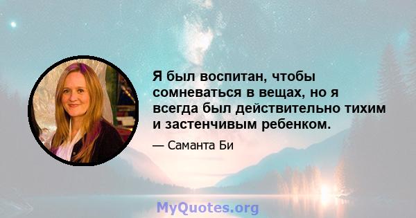 Я был воспитан, чтобы сомневаться в вещах, но я всегда был действительно тихим и застенчивым ребенком.