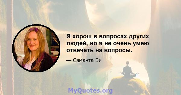 Я хорош в вопросах других людей, но я не очень умею отвечать на вопросы.