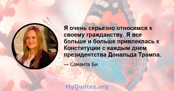 Я очень серьезно относимся к своему гражданству. Я все больше и больше привлеклась к Конституции с каждым днем ​​президентства Дональда Трампа.