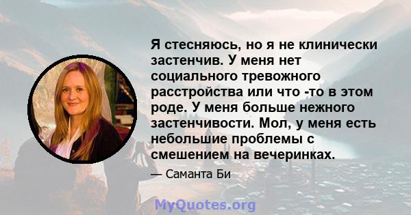 Я стесняюсь, но я не клинически застенчив. У меня нет социального тревожного расстройства или что -то в этом роде. У меня больше нежного застенчивости. Мол, у меня есть небольшие проблемы с смешением на вечеринках.