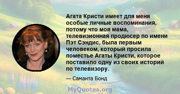 Агата Кристи имеет для меня особые личные воспоминания, потому что моя мама, телевизионная продюсер по имени Пэт Сэндис, была первым человеком, который просила поместье Агаты Кристи, которое поставило одну из своих