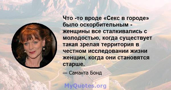 Что -то вроде «Секс в городе» было оскорбительным - женщины все сталкивались с молодостью, когда существует такая зрелая территория в честном исследовании жизни женщин, когда они становятся старше.