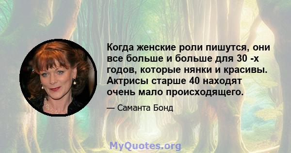 Когда женские роли пишутся, они все больше и больше для 30 -х годов, которые нянки и красивы. Актрисы старше 40 находят очень мало происходящего.