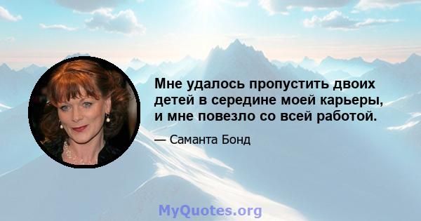 Мне удалось пропустить двоих детей в середине моей карьеры, и мне повезло со всей работой.