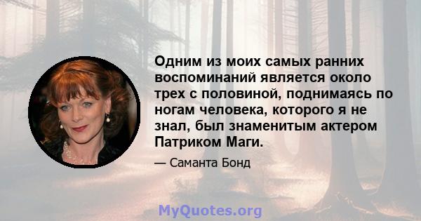 Одним из моих самых ранних воспоминаний является около трех с половиной, поднимаясь по ногам человека, которого я не знал, был знаменитым актером Патриком Маги.