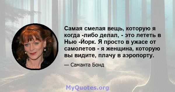 Самая смелая вещь, которую я когда -либо делал, - это лететь в Нью -Йорк. Я просто в ужасе от самолетов - я женщина, которую вы видите, плачу в аэропорту.