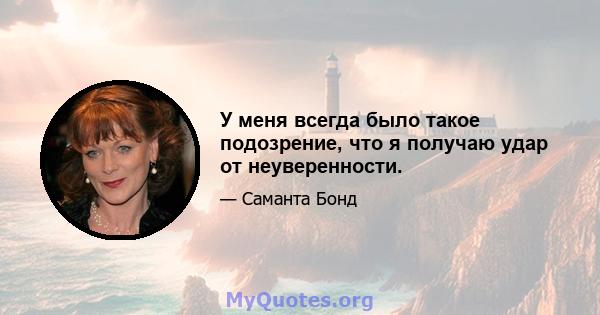 У меня всегда было такое подозрение, что я получаю удар от неуверенности.