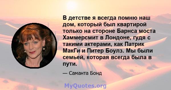 В детстве я всегда помню наш дом, который был квартирой только на стороне Барнса моста Хаммерсмит в Лондоне, гудя с такими актерами, как Патрик МакГи и Питер Боулз. Мы были семьей, которая всегда была в пути.