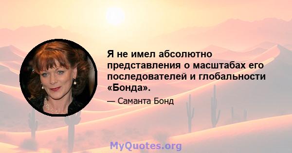 Я не имел абсолютно представления о масштабах его последователей и глобальности «Бонда».