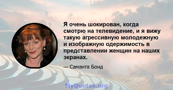 Я очень шокирован, когда смотрю на телевидение, и я вижу такую ​​агрессивную молодежную и изображную одержимость в представлении женщин на наших экранах.