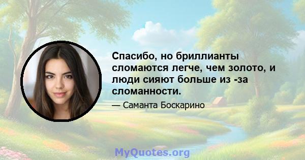 Спасибо, но бриллианты сломаются легче, чем золото, и люди сияют больше из -за сломанности.