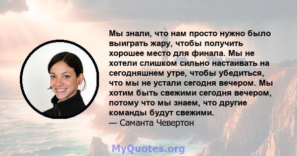 Мы знали, что нам просто нужно было выиграть жару, чтобы получить хорошее место для финала. Мы не хотели слишком сильно настаивать на сегодняшнем утре, чтобы убедиться, что мы не устали сегодня вечером. Мы хотим быть