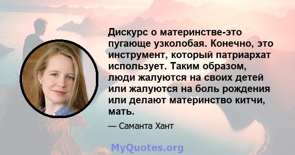 Дискурс о материнстве-это пугающе узколобая. Конечно, это инструмент, который патриархат использует. Таким образом, люди жалуются на своих детей или жалуются на боль рождения или делают материнство китчи, мать.