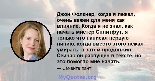 Джон Фолкнер, когда я лежал, очень важен для меня как влияние. Когда я не знал, как начать мистер Сплитфут, я только что написал первую линию, когда вместо этого лежал умирать, а затем продолжил. Сейчас он распущен в