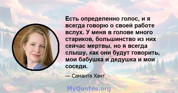 Есть определенно голос, и я всегда говорю о своей работе вслух. У меня в голове много стариков, большинство из них сейчас мертвы, но я всегда слышу, как они будут говорить, мои бабушка и дедушка и мои соседи.