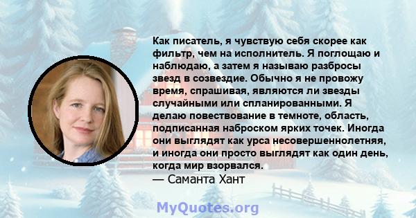 Как писатель, я чувствую себя скорее как фильтр, чем на исполнитель. Я поглощаю и наблюдаю, а затем я называю разбросы звезд в созвездие. Обычно я не провожу время, спрашивая, являются ли звезды случайными или