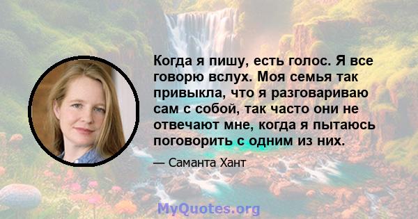 Когда я пишу, есть голос. Я все говорю вслух. Моя семья так привыкла, что я разговариваю сам с собой, так часто они не отвечают мне, когда я пытаюсь поговорить с одним из них.