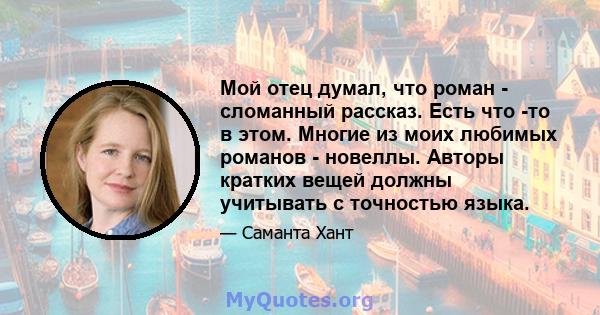 Мой отец думал, что роман - сломанный рассказ. Есть что -то в этом. Многие из моих любимых романов - новеллы. Авторы кратких вещей должны учитывать с точностью языка.