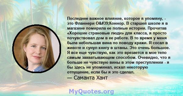 Последнее важное влияние, которое я упомяну, - это Фланнери О'Коннор. В старшей школе я в магазине помирила ее полные истории. Прочитав «Хорошие страновые люди» для класса, я просто почувствовал дом в ее работе. В