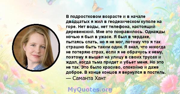 В подростковом возрасте и в начале двадцатых я жил в геодезическом куполе на горе. Нет воды, нет телефона, настоящий деревенский. Мне это понравилось. Однажды ночью я был в ужасе. Я был в чердаке, пытаясь спать, но я не 