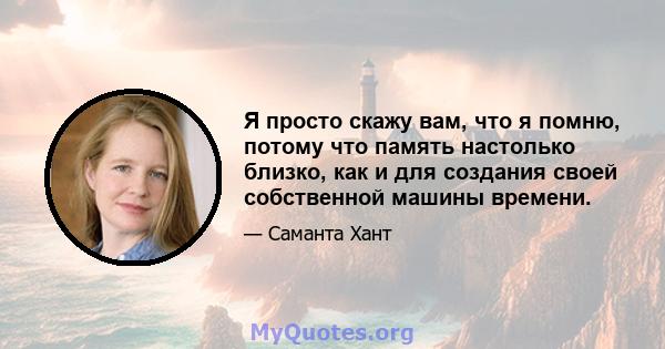 Я просто скажу вам, что я помню, потому что память настолько близко, как и для создания своей собственной машины времени.