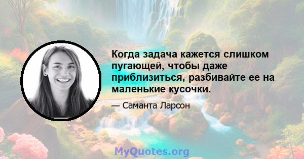 Когда задача кажется слишком пугающей, чтобы даже приблизиться, разбивайте ее на маленькие кусочки.