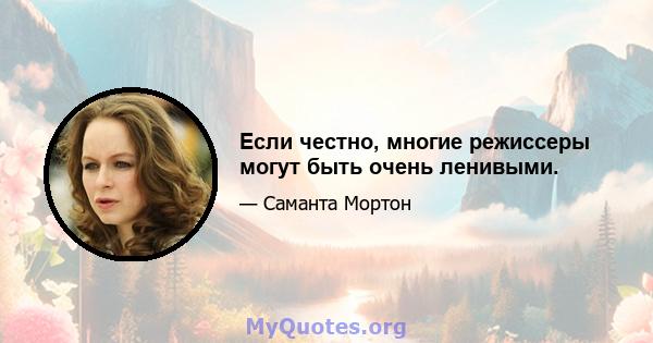 Если честно, многие режиссеры могут быть очень ленивыми.