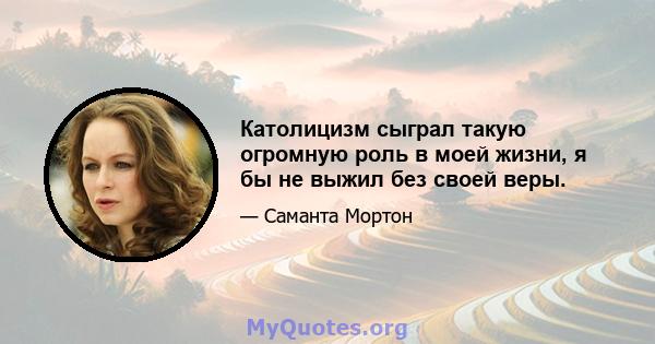 Католицизм сыграл такую ​​огромную роль в моей жизни, я бы не выжил без своей веры.