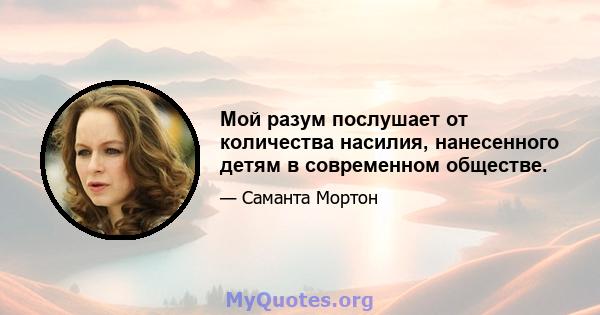 Мой разум послушает от количества насилия, нанесенного детям в современном обществе.