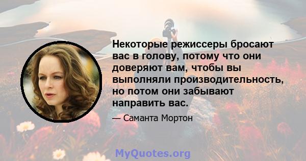 Некоторые режиссеры бросают вас в голову, потому что они доверяют вам, чтобы вы выполняли производительность, но потом они забывают направить вас.