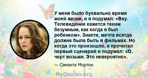 У меня было буквально время моей жизни, и я подумал: «Вау. Телевидение кажется таким безумным, как когда я был ребенком». Знаете, мечта всегда должна была быть в фильмах. Но когда это произошло, я прочитал первый