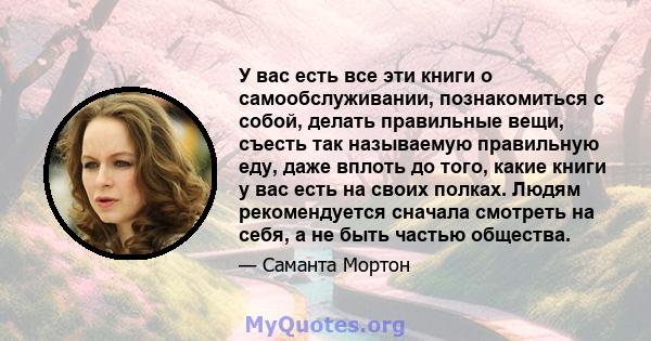 У вас есть все эти книги о самообслуживании, познакомиться с собой, делать правильные вещи, съесть так называемую правильную еду, даже вплоть до того, какие книги у вас есть на своих полках. Людям рекомендуется сначала