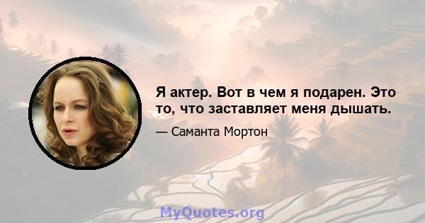 Я актер. Вот в чем я подарен. Это то, что заставляет меня дышать.