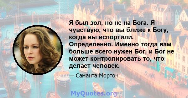 Я был зол, но не на Бога. Я чувствую, что вы ближе к Богу, когда вы испортили. Определенно. Именно тогда вам больше всего нужен Бог, и Бог не может контролировать то, что делает человек.