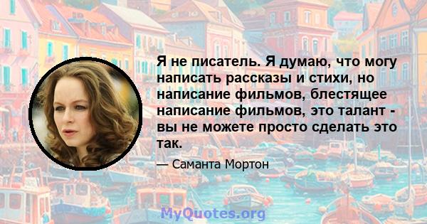 Я не писатель. Я думаю, что могу написать рассказы и стихи, но написание фильмов, блестящее написание фильмов, это талант - вы не можете просто сделать это так.