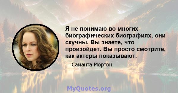 Я не понимаю во многих биографических биографиях, они скучны. Вы знаете, что произойдет. Вы просто смотрите, как актеры показывают.