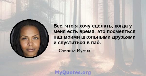 Все, что я хочу сделать, когда у меня есть время, это посмеяться над моими школьными друзьями и спуститься в паб.