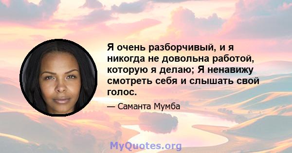 Я очень разборчивый, и я никогда не довольна работой, которую я делаю; Я ненавижу смотреть себя и слышать свой голос.